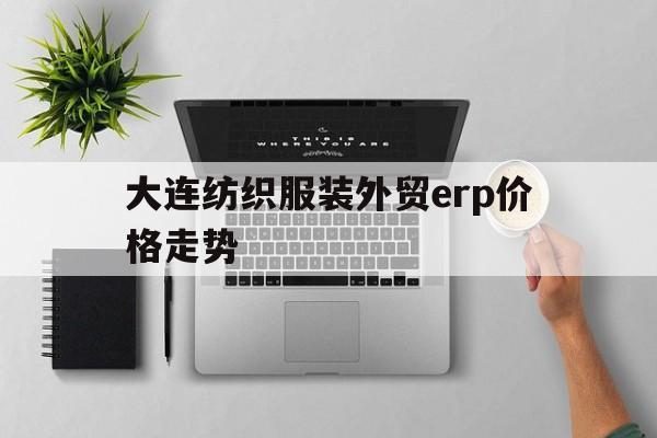 关于大连纺织服装外贸erp价格走势的信息