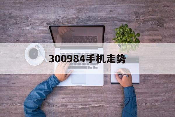 300984手机走势_股票300598的走势