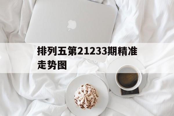 关于排列五第21233期精准走势图的信息