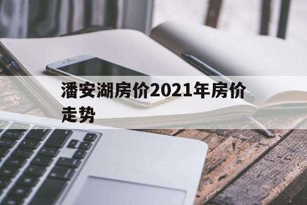 潘安湖房价2021年房价走势_中央不允许房价下跌