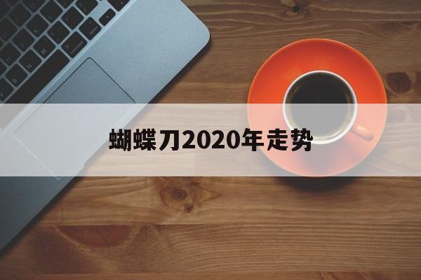 蝴蝶刀2020年走势_csgo原版蝴蝶刀多少钱