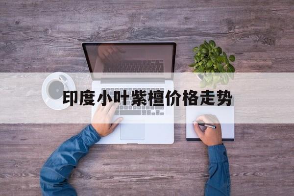 关于印度小叶紫檀价格走势的信息