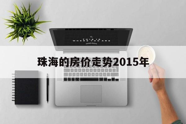 珠海的房价走势2015年_珠海房价2015至2018