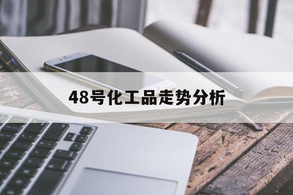 48号化工品走势分析_48号化工品走势分析视频