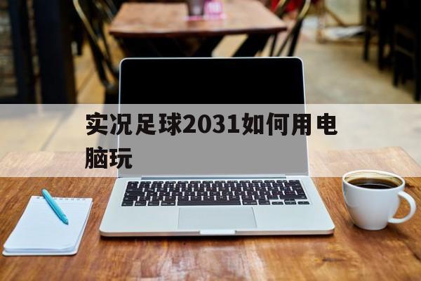 实况足球2031如何用电脑玩_玩实况足球2021电脑配置推荐