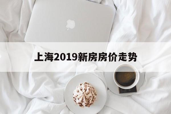 上海2019新房房价走势_上海房价2019最新价格走势