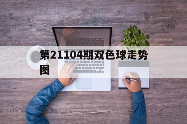 第21104期双色球走势图_第21104期双色球走势图画线解析