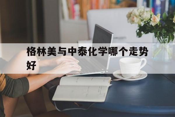 关于格林美与中泰化学哪个走势好的信息