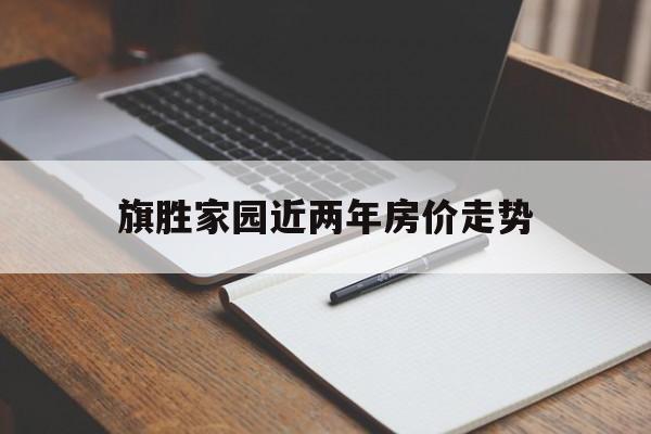 旗胜家园近两年房价走势_旗胜家园近两年房价走势分析