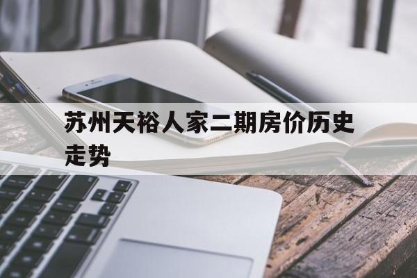 苏州天裕人家二期房价历史走势_苏州天裕人家