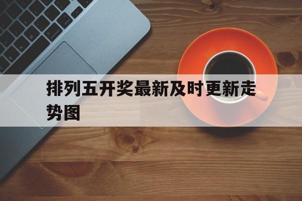 排列五开奖最新及时更新走势图的简单介绍