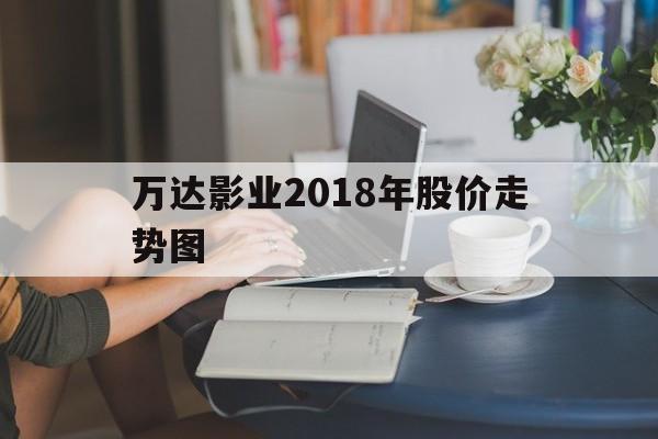 万达影业2018年股价走势图_万达影业2018年股价走势图表