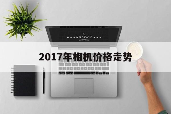 2017年相机价格走势_2017年相机价格走势表