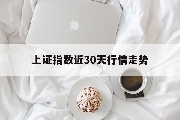 上证指数近30天行情走势_上证指数近30天行情走势如何