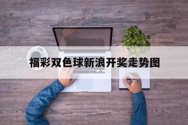 福彩双色球新浪开奖走势图_新浪福彩走势图双色球开奖结果