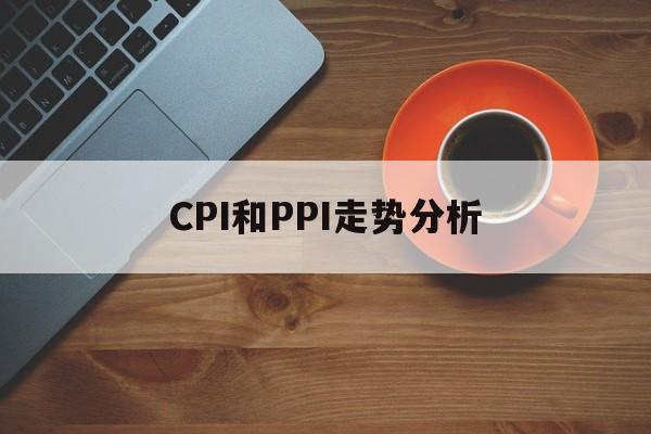 CPI和PPI走势分析_cpi和ppi指数走势图