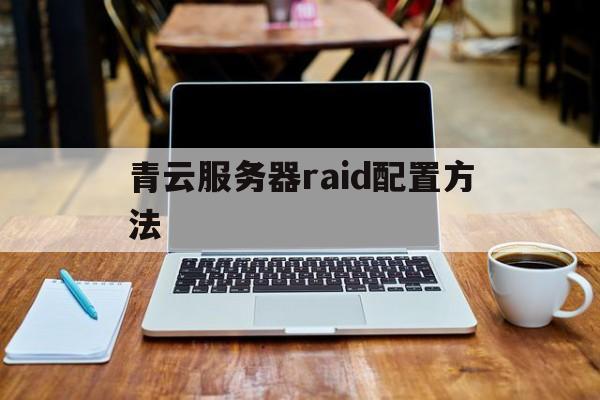 青云服务器raid配置方法_青云服务器raid配置方法有哪些