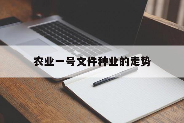 农业一号文件种业的走势_每年一号文件发布了农业板块涨幅怎么样