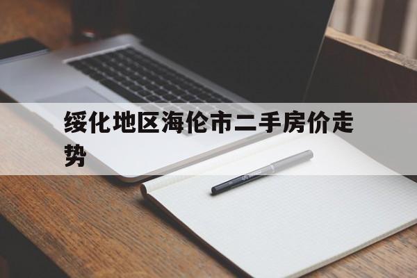 绥化地区海伦市二手房价走势_黑龙江省绥化市海伦市二手房卖