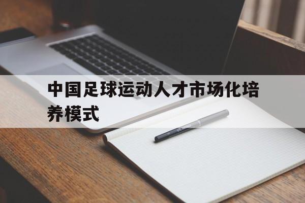 包含中国足球运动人才市场化培养模式的词条