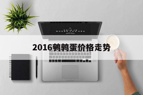 包含2016鹌鹑蛋价格走势的词条