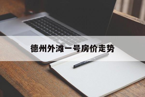 德州外滩一号房价走势_德州外滩一号房价走势分析