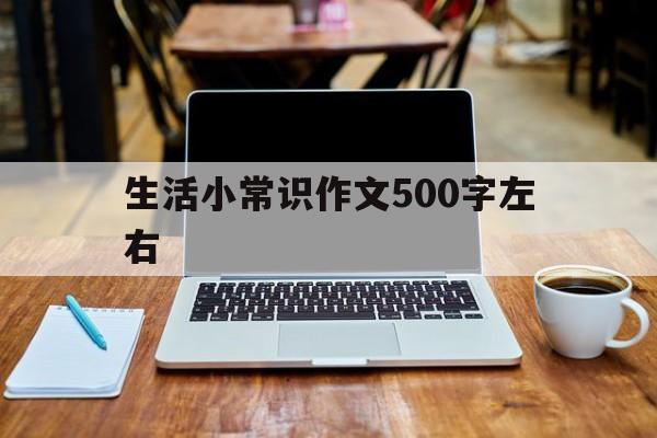 生活小常识作文500字左右_生活小常识作文500字左右怎么写