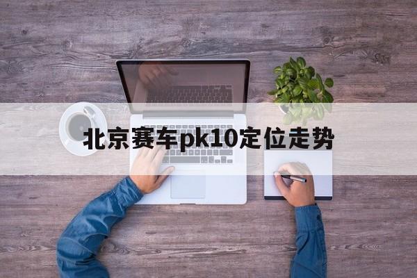 包含北京赛车pk10定位走势的词条