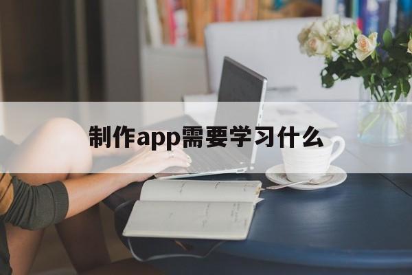 制作app需要学习什么_制作一款app需要学些什么技术